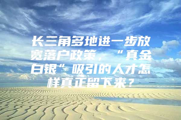 长三角多地进一步放宽落户政策，“真金白银”吸引的人才怎样真正留下来？