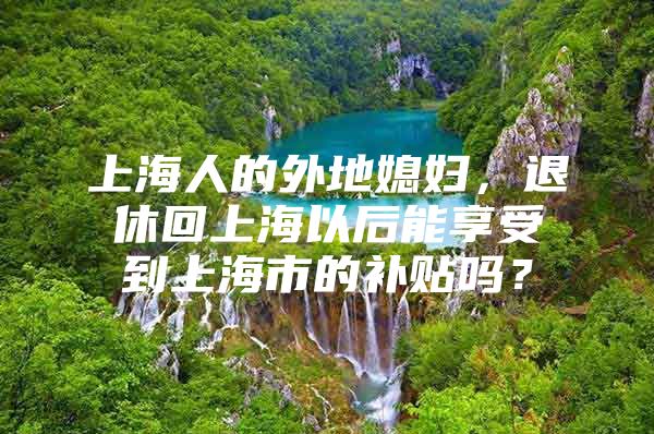 上海人的外地媳妇，退休回上海以后能享受到上海市的补贴吗？