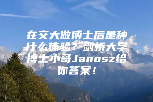 在交大做博士后是种什么体验？剑桥大学博士小哥Janosz给你答案！