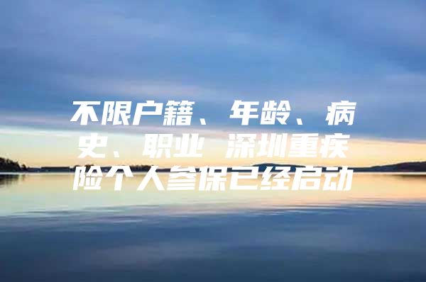 不限户籍、年龄、病史、职业 深圳重疾险个人参保已经启动