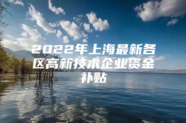 2022年上海最新各区高新技术企业资金补贴