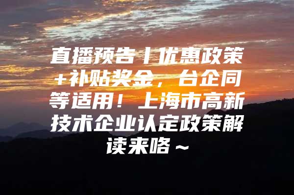 直播预告丨优惠政策+补贴奖金，台企同等适用！上海市高新技术企业认定政策解读来咯～