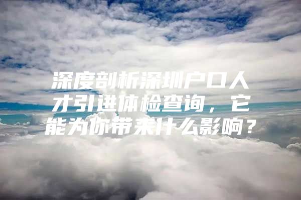 深度剖析深圳户口人才引进体检查询，它能为你带来什么影响？