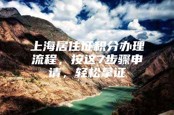 上海居住证积分办理流程，按这7步骤申请，轻松拿证
