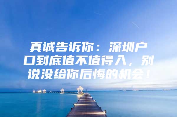 真诚告诉你：深圳户口到底值不值得入，别说没给你后悔的机会！