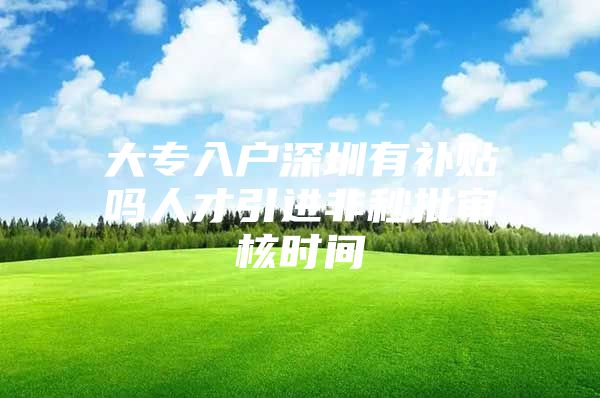 大专入户深圳有补贴吗人才引进非秒批审核时间