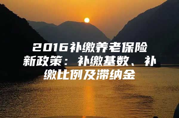 2016补缴养老保险新政策：补缴基数、补缴比例及滞纳金