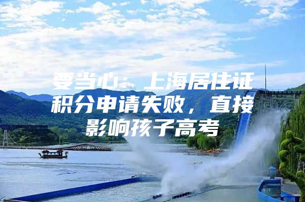 要当心：上海居住证积分申请失败，直接影响孩子高考