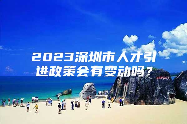 2023深圳市人才引进政策会有变动吗？
