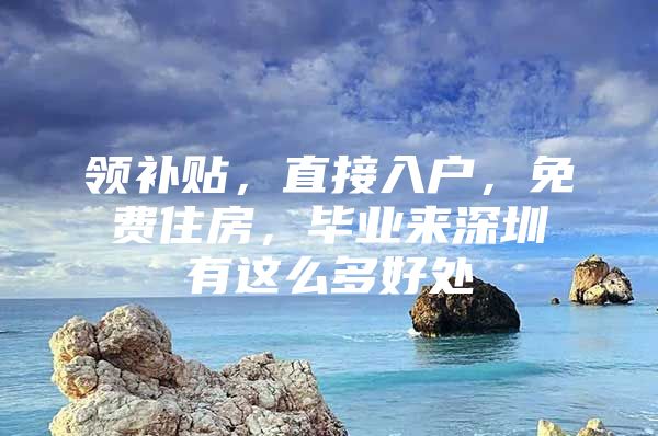 领补贴，直接入户，免费住房，毕业来深圳有这么多好处