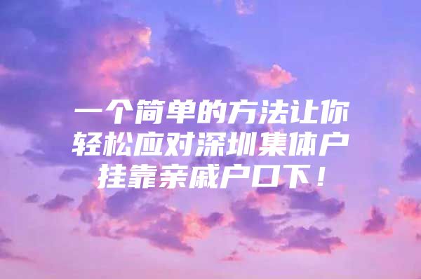 一个简单的方法让你轻松应对深圳集体户挂靠亲戚户口下！