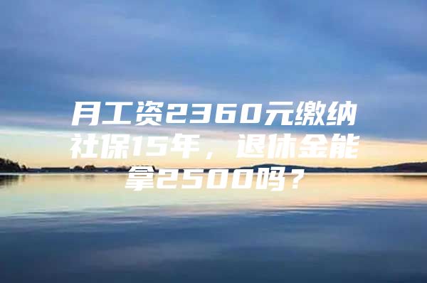 月工资2360元缴纳社保15年，退休金能拿2500吗？