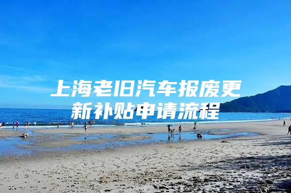 上海老旧汽车报废更新补贴申请流程