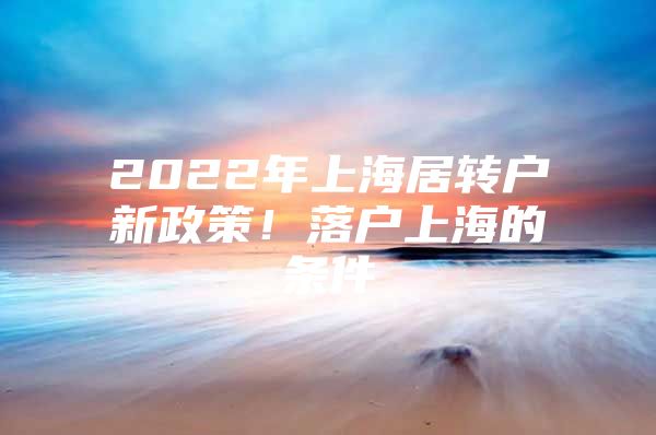 2022年上海居转户新政策！落户上海的条件