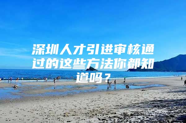 深圳人才引进审核通过的这些方法你都知道吗？