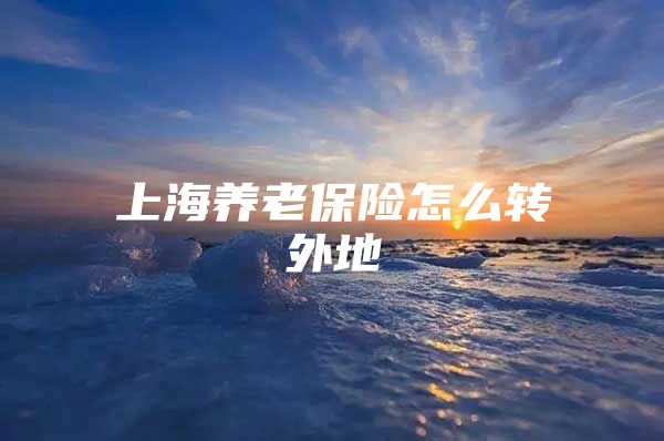 上海养老保险怎么转外地