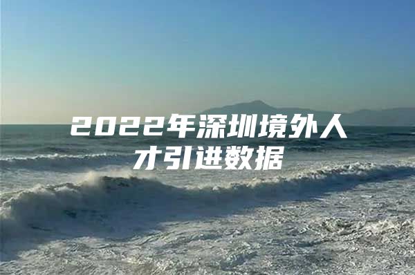 2022年深圳境外人才引进数据