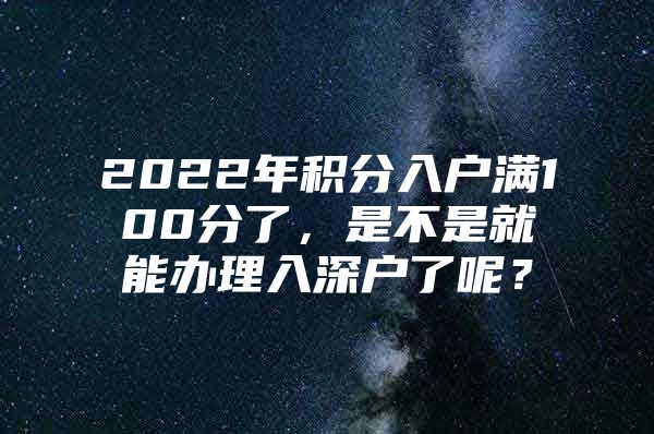 2022年积分入户满100分了，是不是就能办理入深户了呢？