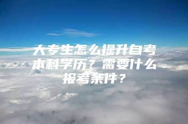 大专生怎么提升自考本科学历？需要什么报考条件？