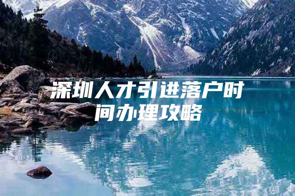 深圳人才引进落户时间办理攻略