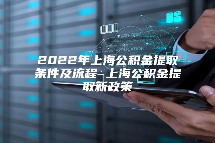 2022年上海公积金提取条件及流程 上海公积金提取新政策