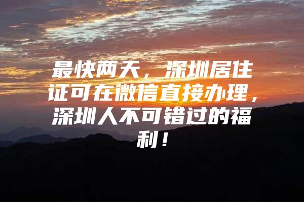 最快两天，深圳居住证可在微信直接办理，深圳人不可错过的福利！