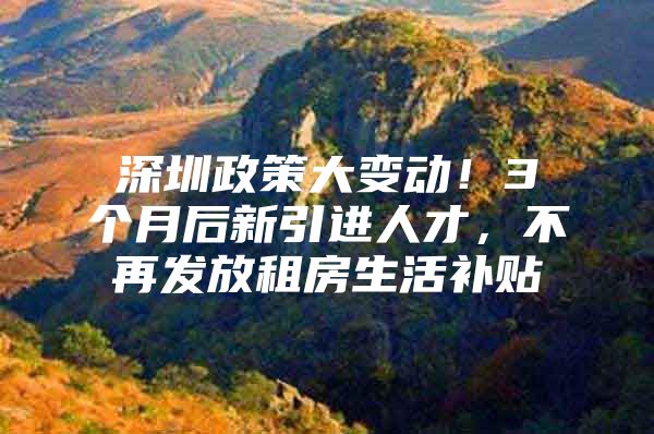 深圳政策大变动！3个月后新引进人才，不再发放租房生活补贴