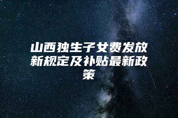 山西独生子女费发放新规定及补贴最新政策