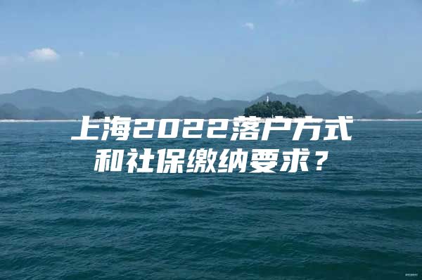 上海2022落户方式和社保缴纳要求？