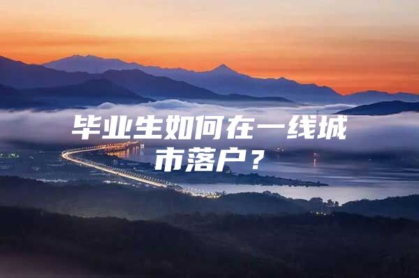 毕业生如何在一线城市落户？