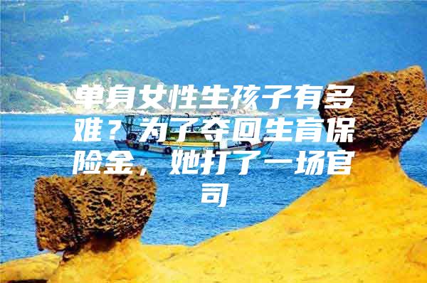 单身女性生孩子有多难？为了夺回生育保险金，她打了一场官司