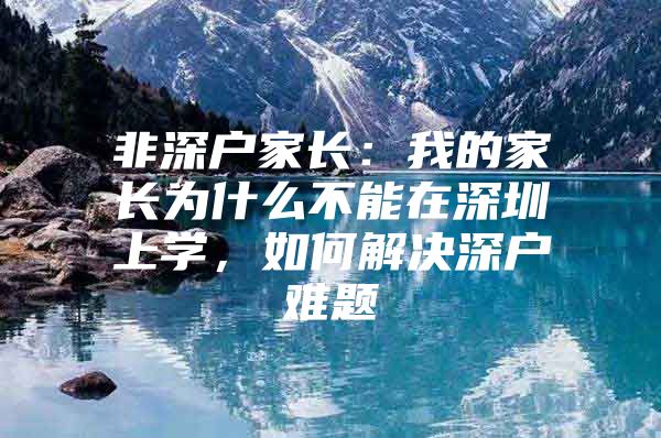 非深户家长：我的家长为什么不能在深圳上学，如何解决深户难题