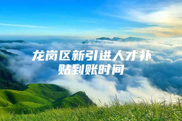 龙岗区新引进人才补贴到账时间