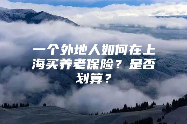 一个外地人如何在上海买养老保险？是否划算？