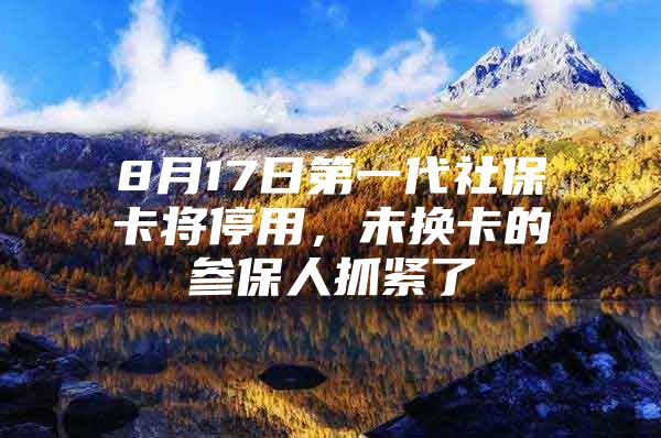 8月17日第一代社保卡将停用，未换卡的参保人抓紧了