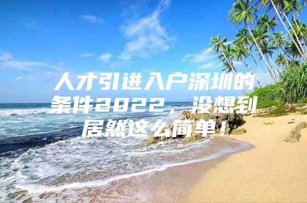 人才引进入户深圳的条件2022，没想到居然这么简单！