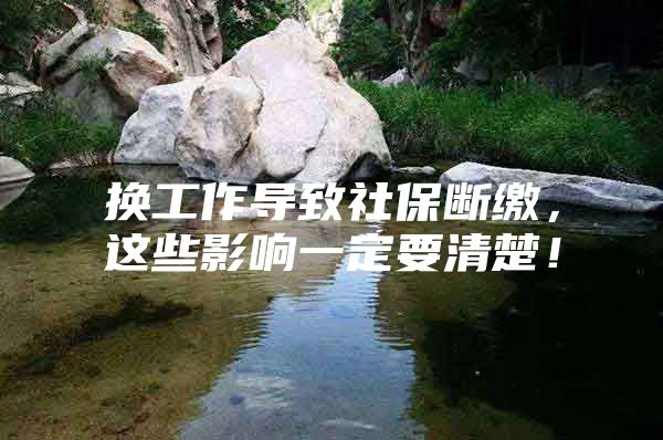 换工作导致社保断缴，这些影响一定要清楚！