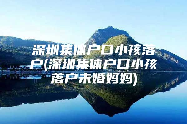 深圳集体户口小孩落户(深圳集体户口小孩落户未婚妈妈)