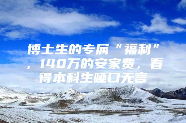 博士生的专属“福利”，140万的安家费，看得本科生哑口无言