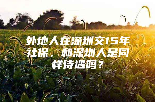 外地人在深圳交15年社保，和深圳人是同样待遇吗？