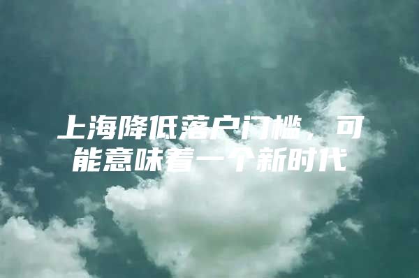 上海降低落户门槛，可能意味着一个新时代