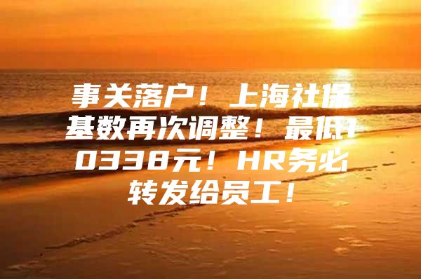 事关落户！上海社保基数再次调整！最低10338元！HR务必转发给员工！