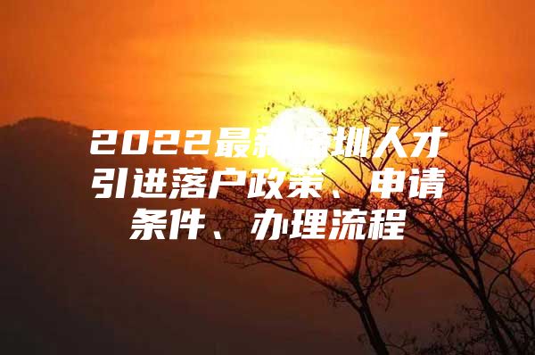 2022最新深圳人才引进落户政策、申请条件、办理流程