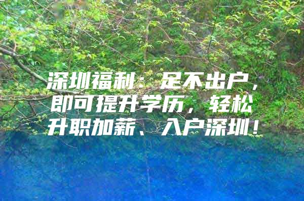 深圳福利：足不出户，即可提升学历，轻松升职加薪、入户深圳！