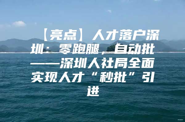 【亮点】人才落户深圳：零跑腿，自动批——深圳人社局全面实现人才“秒批”引进