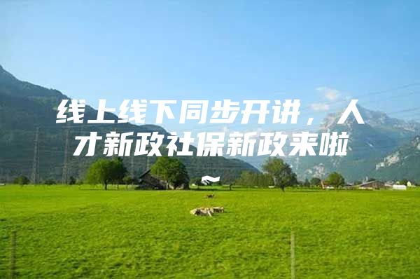 线上线下同步开讲，人才新政社保新政来啦~