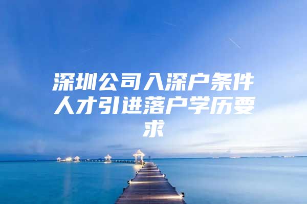 深圳公司入深户条件人才引进落户学历要求
