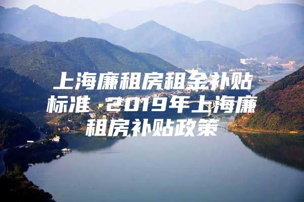 上海廉租房租金补贴标准 2019年上海廉租房补贴政策