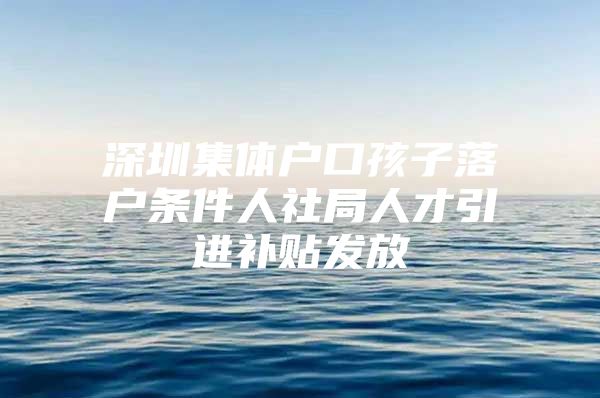 深圳集体户口孩子落户条件人社局人才引进补贴发放
