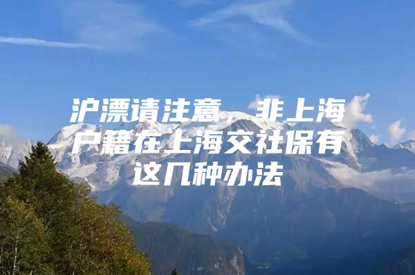 沪漂请注意，非上海户籍在上海交社保有这几种办法
